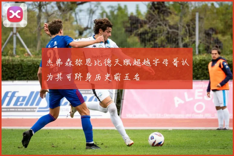 杰弗森称恩比德天赋超越字母哥认为其可跻身历史前五名