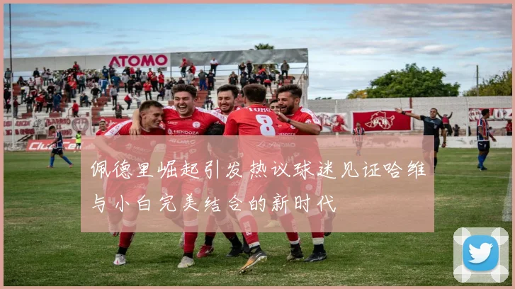 佩德里崛起引发热议球迷见证哈维与小白完美结合的新时代