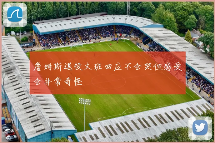 詹姆斯退役文班回应不会哭但感受会非常奇怪
