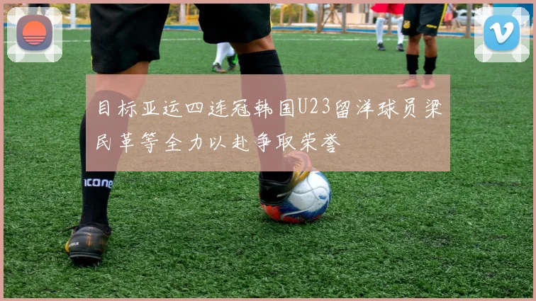 目标亚运四连冠韩国U23留洋球员梁民革等全力以赴争取荣誉
