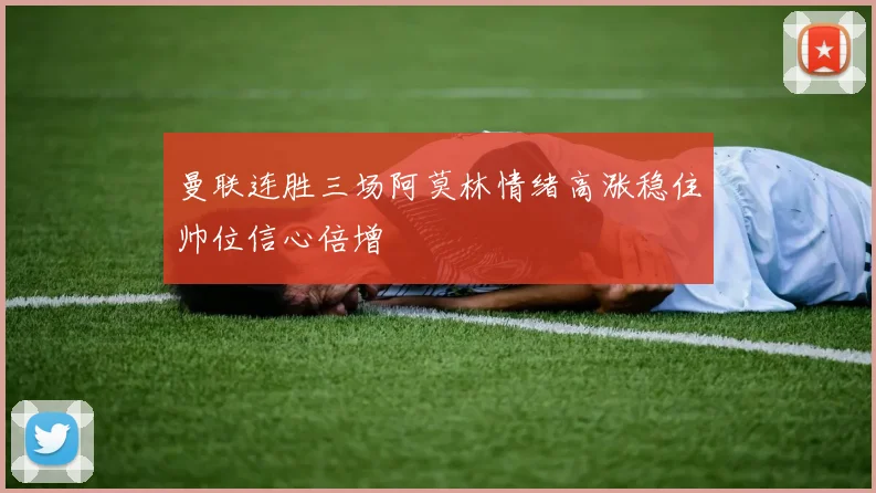 曼联连胜三场阿莫林情绪高涨稳住帅位信心倍增