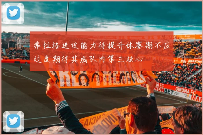 弗拉格进攻能力待提升休赛期不应过度期待其成队内第三核心
