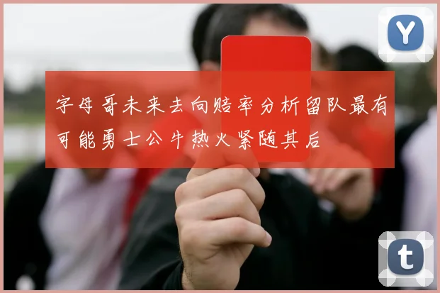 字母哥未来去向赔率分析留队最有可能勇士公牛热火紧随其后