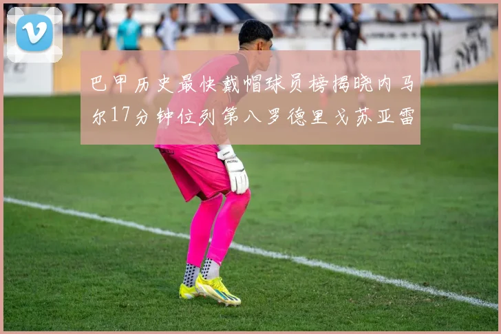 巴甲历史最快戴帽球员榜揭晓内马尔17分钟位列第八罗德里戈苏亚雷斯同样上榜