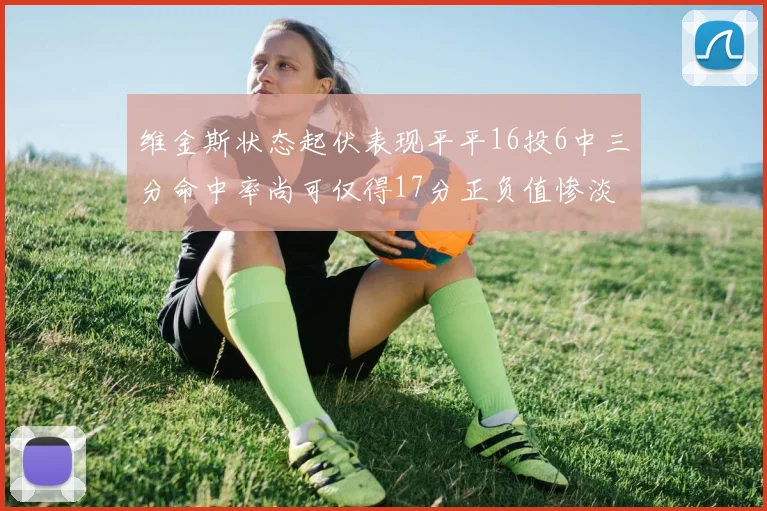 维金斯状态起伏表现平平16投6中三分命中率尚可仅得17分正负值惨淡12
