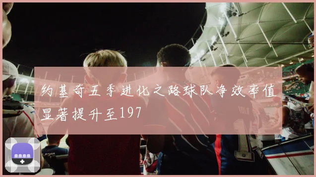 约基奇五季进化之路球队净效率值显著提升至197
