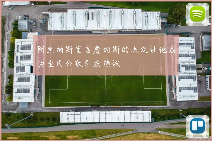 阿里纳斯直言詹姆斯的决定让他成为全民公敌引发热议