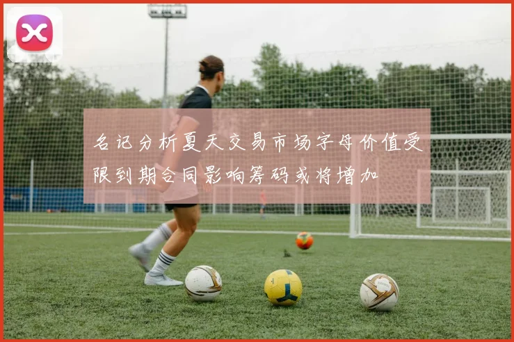 名记分析夏天交易市场字母价值受限到期合同影响筹码或将增加