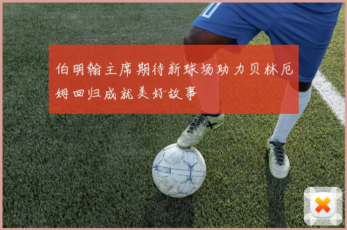 伯明翰主席期待新球场助力贝林厄姆回归成就美好故事