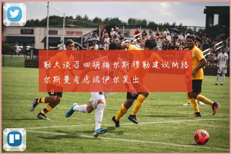 勒夫谈召回胡梅尔斯穆勒建议纳格尔斯曼考虑诺伊尔复出