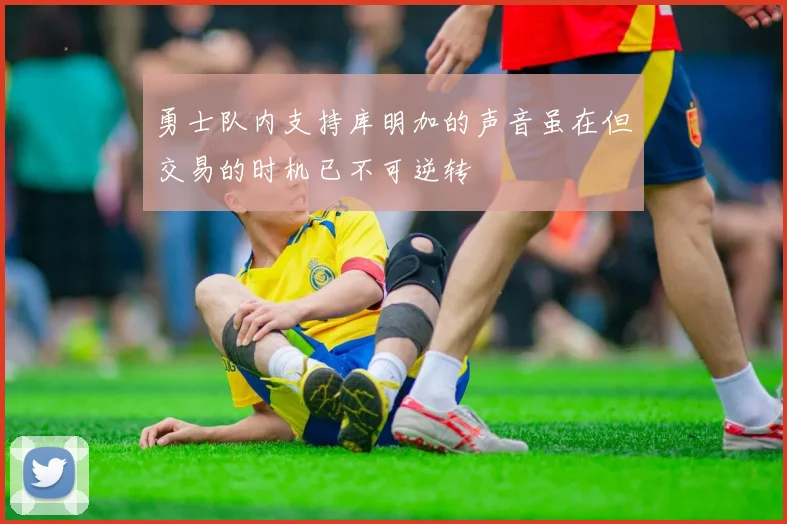 勇士队内支持库明加的声音虽在但交易的时机已不可逆转