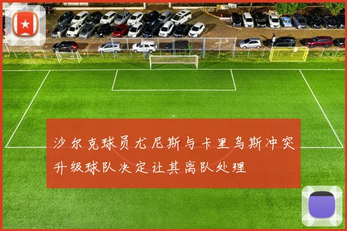 沙尔克球员尤尼斯与卡里乌斯冲突升级球队决定让其离队处理