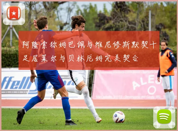 阿隆索称姆巴佩与维尼修斯默契十足居莱尔与贝林厄姆完美契合