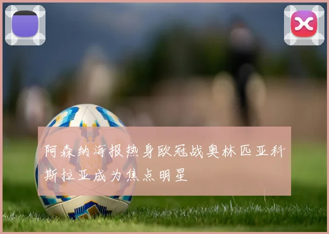 阿森纳海报热身欧冠战奥林匹亚科斯拉亚成为焦点明星