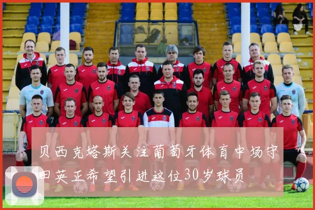 贝西克塔斯关注葡萄牙体育中场守田英正希望引进这位30岁球员