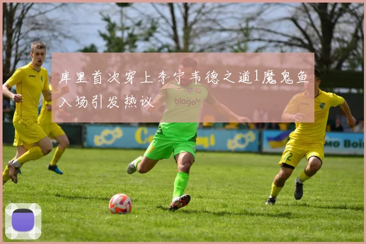 库里首次穿上李宁韦德之道1魔鬼鱼入场引发热议