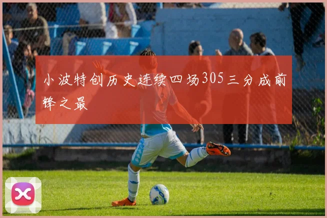 小波特创历史连续四场305三分成前锋之最
