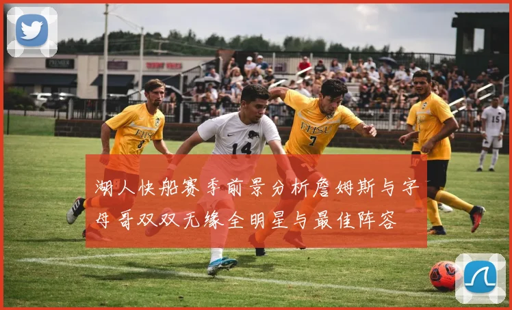 湖人快船赛季前景分析詹姆斯与字母哥双双无缘全明星与最佳阵容