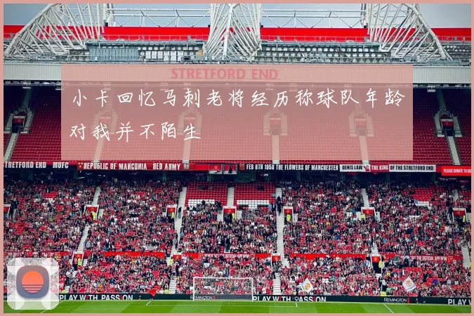 小卡回忆马刺老将经历称球队年龄对我并不陌生