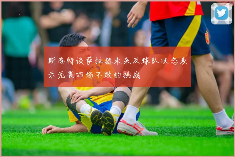 斯洛特谈萨拉赫未来及球队状态表示无畏四场不败的挑战