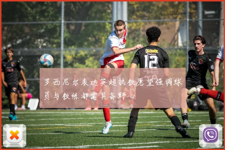 罗西尼尔表达英超执教愿望强调球员与教练都需具备野心